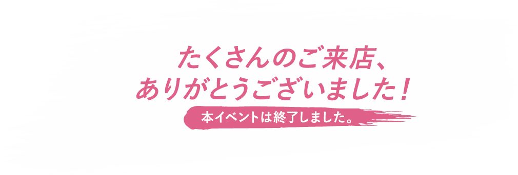 たくさんのご来店、ありがとうございました！ 本イベントは終了しました。