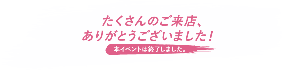 たくさんのご来店、ありがとうございました！ 本イベントは終了しました。