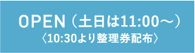 OPEN（土日は11:00〜）〈10:30より整理券配布〉