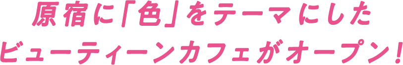 原宿に「色」をテーマにしたビューティーンカフェがオープン！